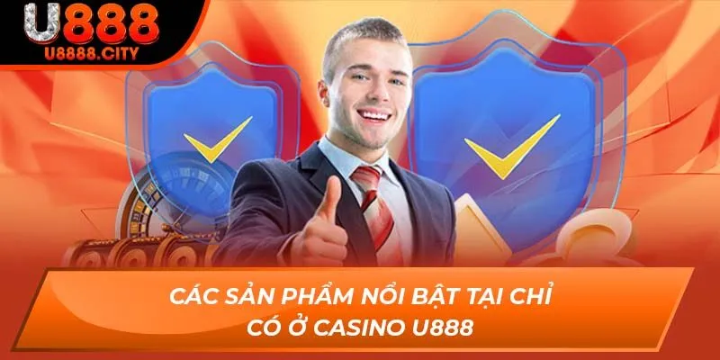 Các sản phẩm nổi bật tại chỉ có ở Casino U888